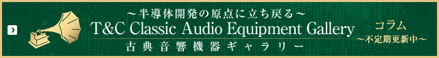 〜半導体開発の原点に立ち戻る〜 T&C Classic Audio Equipment Gallery 古典音響機器ギャラリー